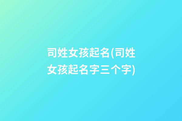 司姓女孩起名(司姓女孩起名字三个字)