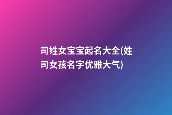 司姓女宝宝起名大全(姓司女孩名字优雅大气)