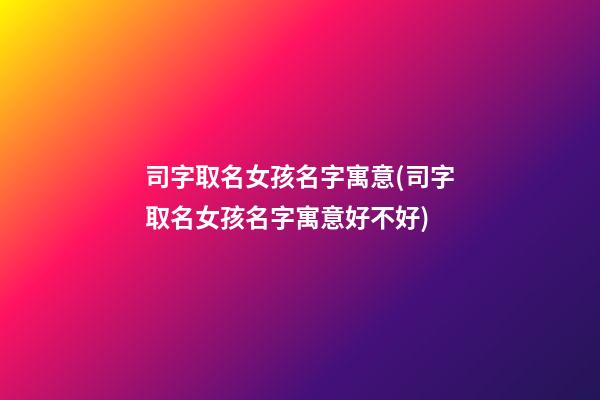 司字取名女孩名字寓意(司字取名女孩名字寓意好不好)