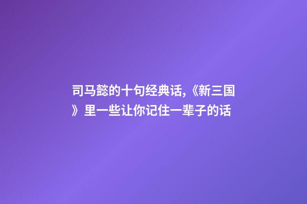 司马懿的十句经典话,《新三国》里一些让你记住一辈子的话-第1张-观点-玄机派