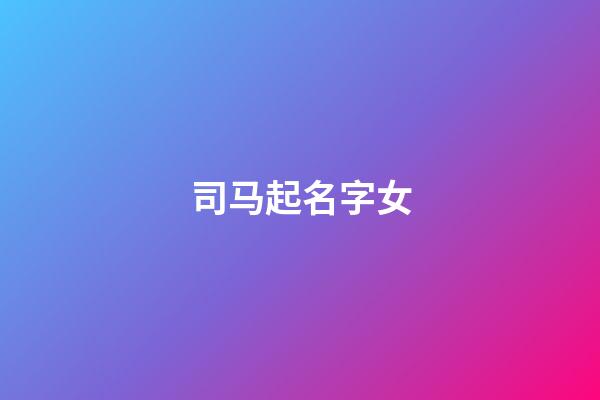 司马起名字女(司马起名字女孩)