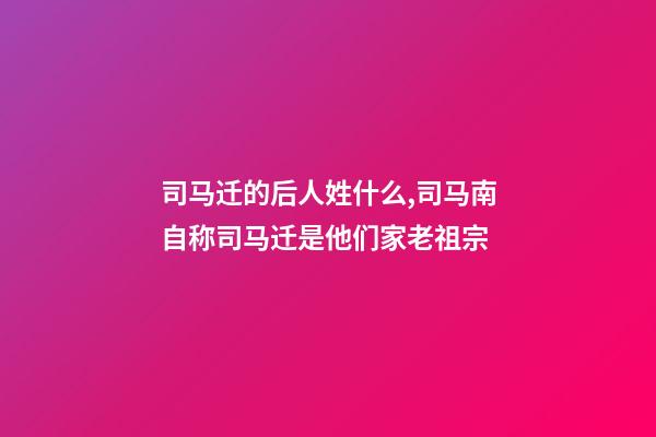 司马迁的后人姓什么,司马南自称司马迁是他们家老祖宗-第1张-观点-玄机派