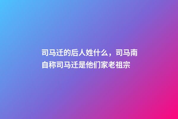 司马迁的后人姓什么，司马南自称司马迁是他们家老祖宗-第1张-观点-玄机派