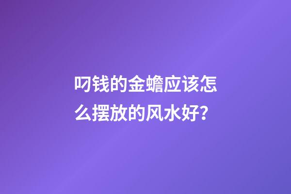 叼钱的金蟾应该怎么摆放的风水好？