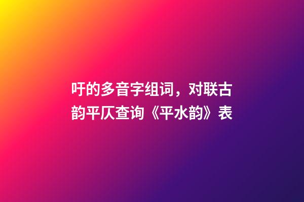 吁的多音字组词，对联古韵平仄查询《平水韵》表(带拼音)-第1张-观点-玄机派