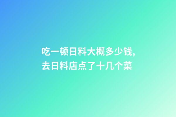 吃一顿日料大概多少钱,去日料店点了十几个菜-第1张-观点-玄机派