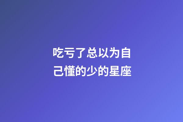 吃亏了总以为自己懂的少的星座-第1张-星座运势-玄机派