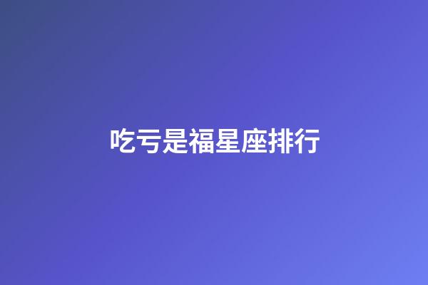 吃亏是福星座排行-第1张-星座运势-玄机派