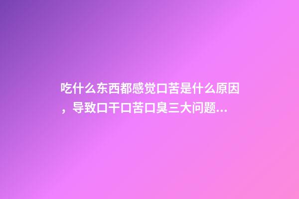 吃什么东西都感觉口苦是什么原因，导致口干口苦口臭三大问题的原因是什么-第1张-观点-玄机派