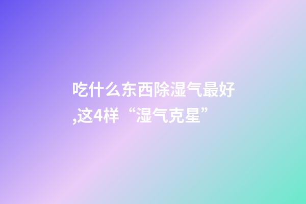 吃什么东西除湿气最好,这4样“湿气克星”-第1张-观点-玄机派