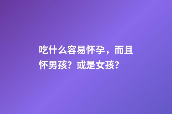 吃什么容易怀孕，而且怀男孩？或是女孩？