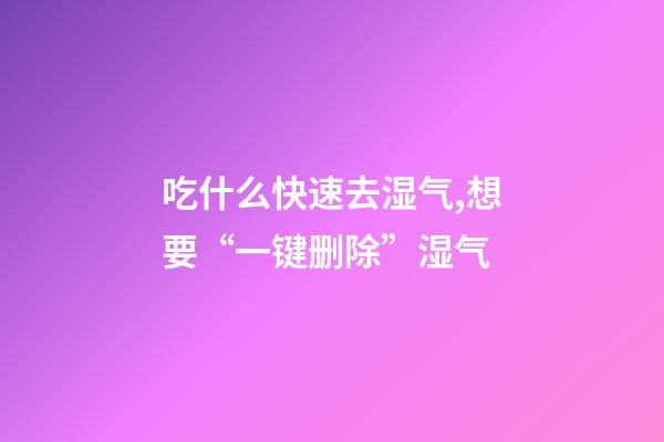 吃什么快速去湿气,想要“一键删除”湿气-第1张-观点-玄机派