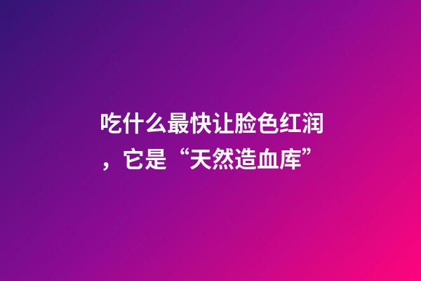 吃什么最快让脸色红润，它是“天然造血库”-第1张-观点-玄机派
