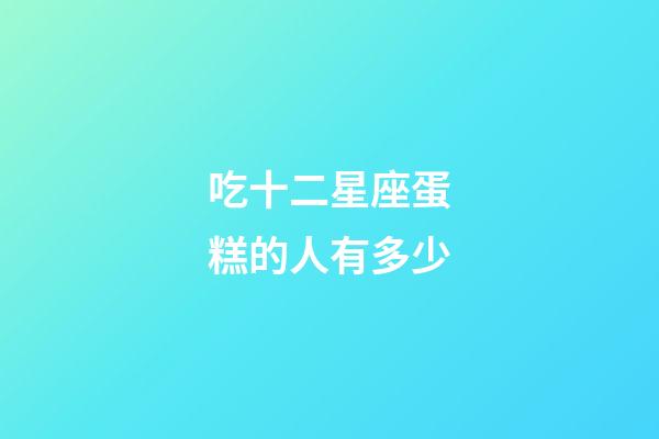 吃十二星座蛋糕的人有多少-第1张-星座运势-玄机派