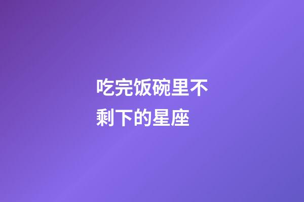 吃完饭碗里不剩下的星座-第1张-星座运势-玄机派