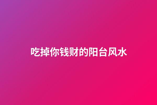 吃掉你钱财的阳台风水