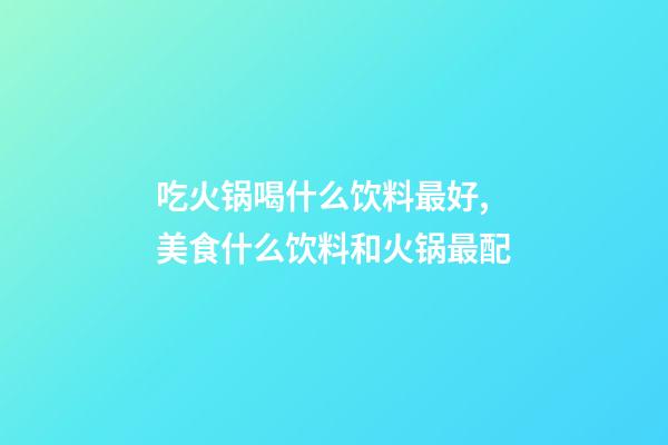 吃火锅喝什么饮料最好,美食什么饮料和火锅最配-第1张-观点-玄机派