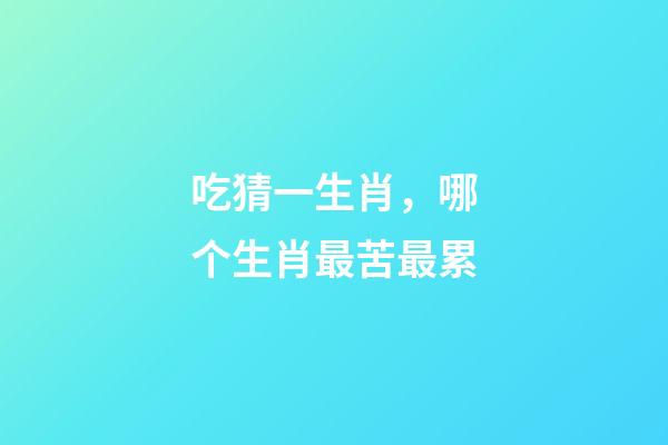 吃猜一生肖，哪个生肖最苦最累-第1张-观点-玄机派