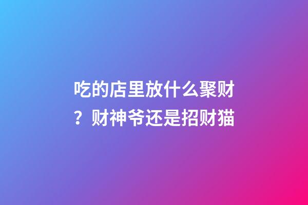 吃的店里放什么聚财？财神爷还是招财猫