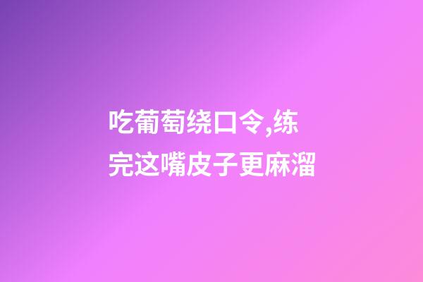 吃葡萄绕口令,练完这嘴皮子更麻溜-第1张-观点-玄机派