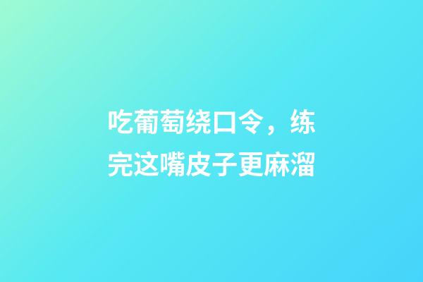 吃葡萄绕口令，练完这嘴皮子更麻溜-第1张-观点-玄机派