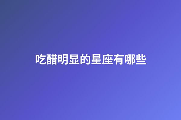 吃醋明显的星座有哪些-第1张-星座运势-玄机派