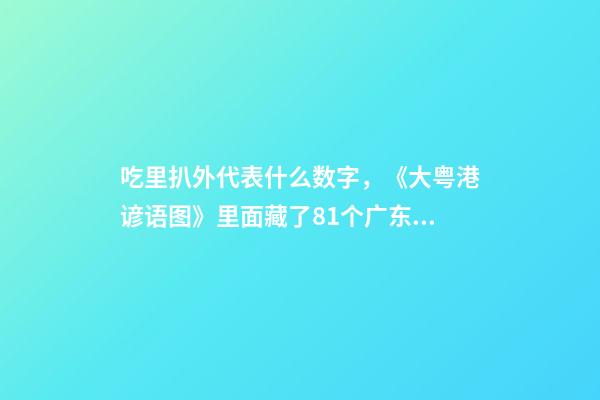 吃里扒外代表什么数字，《大粤港谚语图》里面藏了81个广东话谚语俗语-第1张-观点-玄机派