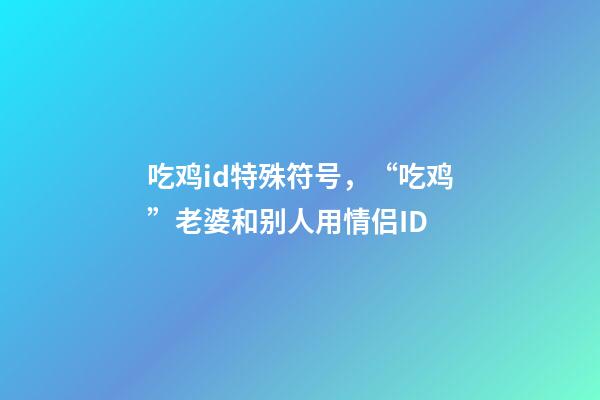 吃鸡id特殊符号，“吃鸡”老婆和别人用情侣ID-第1张-观点-玄机派