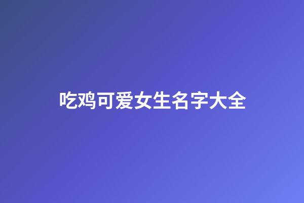 吃鸡可爱女生名字大全