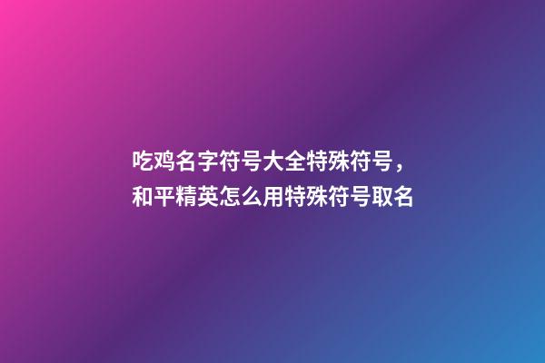 吃鸡名字符号大全特殊符号，和平精英怎么用特殊符号取名-第1张-观点-玄机派