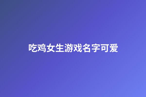 吃鸡女生游戏名字可爱
