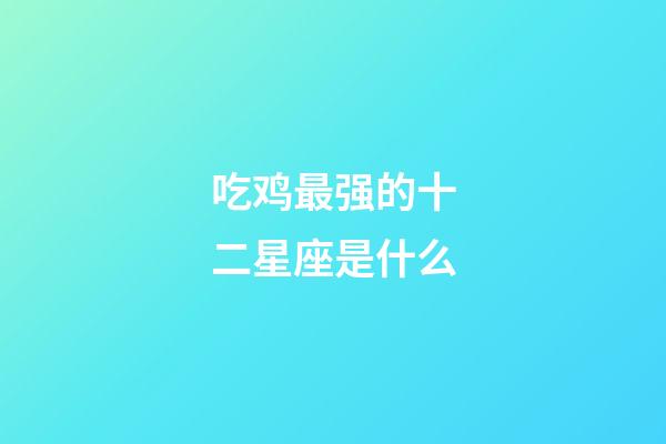 吃鸡最强的十二星座是什么-第1张-星座运势-玄机派