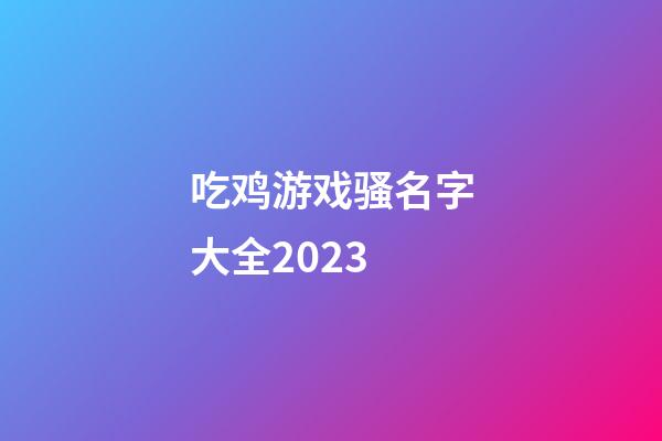 吃鸡游戏骚名字大全2023