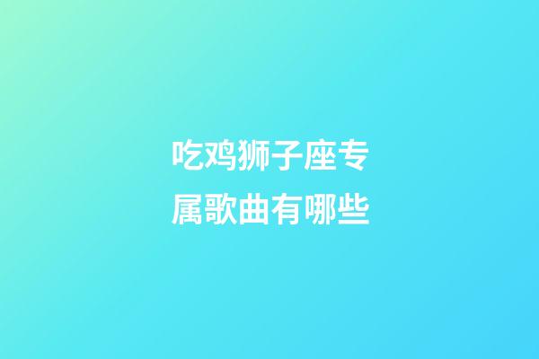 吃鸡狮子座专属歌曲有哪些-第1张-星座运势-玄机派