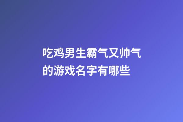 吃鸡男生霸气又帅气的游戏名字有哪些