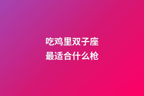 吃鸡里双子座最适合什么枪-第1张-星座运势-玄机派