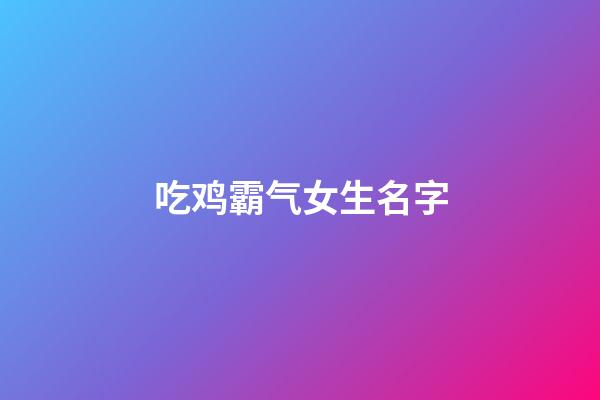 吃鸡霸气女生名字(吃鸡霸气女生名字两个字)-第1张-女孩起名-玄机派