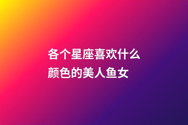 各个星座喜欢什么颜色的美人鱼女-第1张-星座运势-玄机派