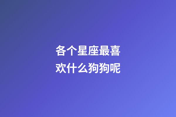 各个星座最喜欢什么狗狗呢-第1张-星座运势-玄机派