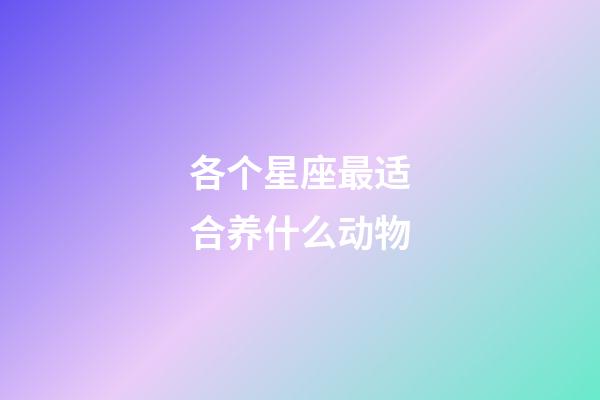 各个星座最适合养什么动物-第1张-星座运势-玄机派