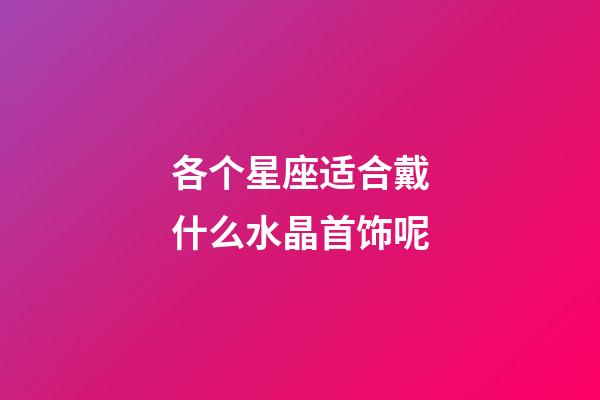 各个星座适合戴什么水晶首饰呢-第1张-星座运势-玄机派