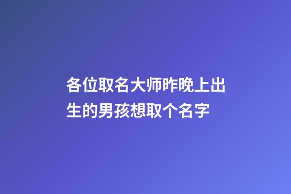各位取名大师昨晚上出生的男孩想取个名字(昨天上午出生的男孩取名字)