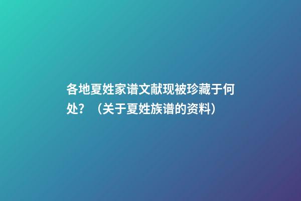 各地夏姓家谱文献现被珍藏于何处？（关于夏姓族谱的资料）