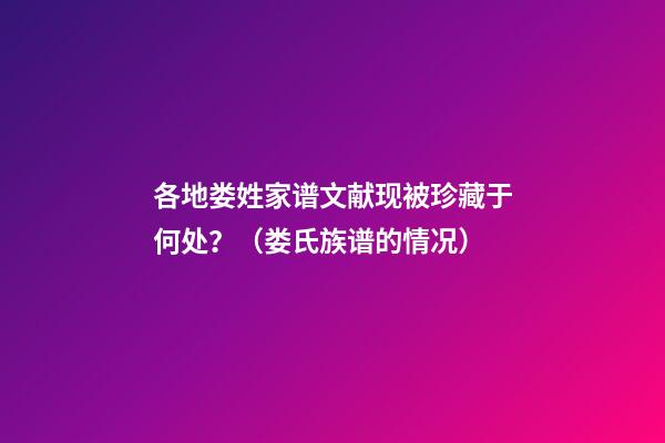 各地娄姓家谱文献现被珍藏于何处？（娄氏族谱的情况）