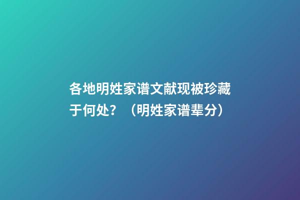 各地明姓家谱文献现被珍藏于何处？（明姓家谱辈分）