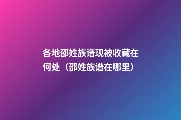 各地邵姓族谱现被收藏在何处（邵姓族谱在哪里）