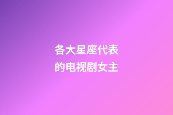 各大星座代表的电视剧女主-第1张-星座运势-玄机派