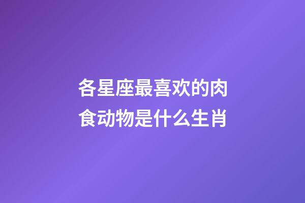 各星座最喜欢的肉食动物是什么生肖-第1张-星座运势-玄机派