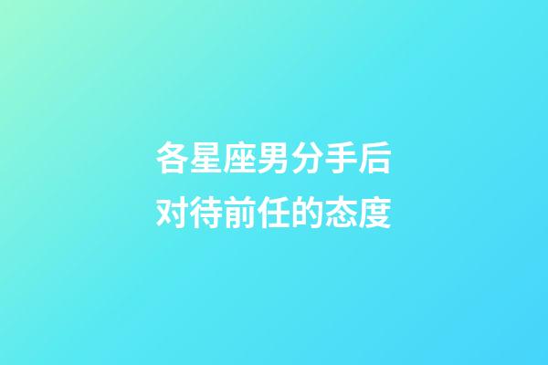 各星座男分手后对待前任的态度-第1张-星座运势-玄机派