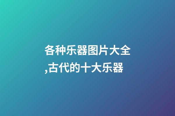各种乐器图片大全,古代的十大乐器-第1张-观点-玄机派